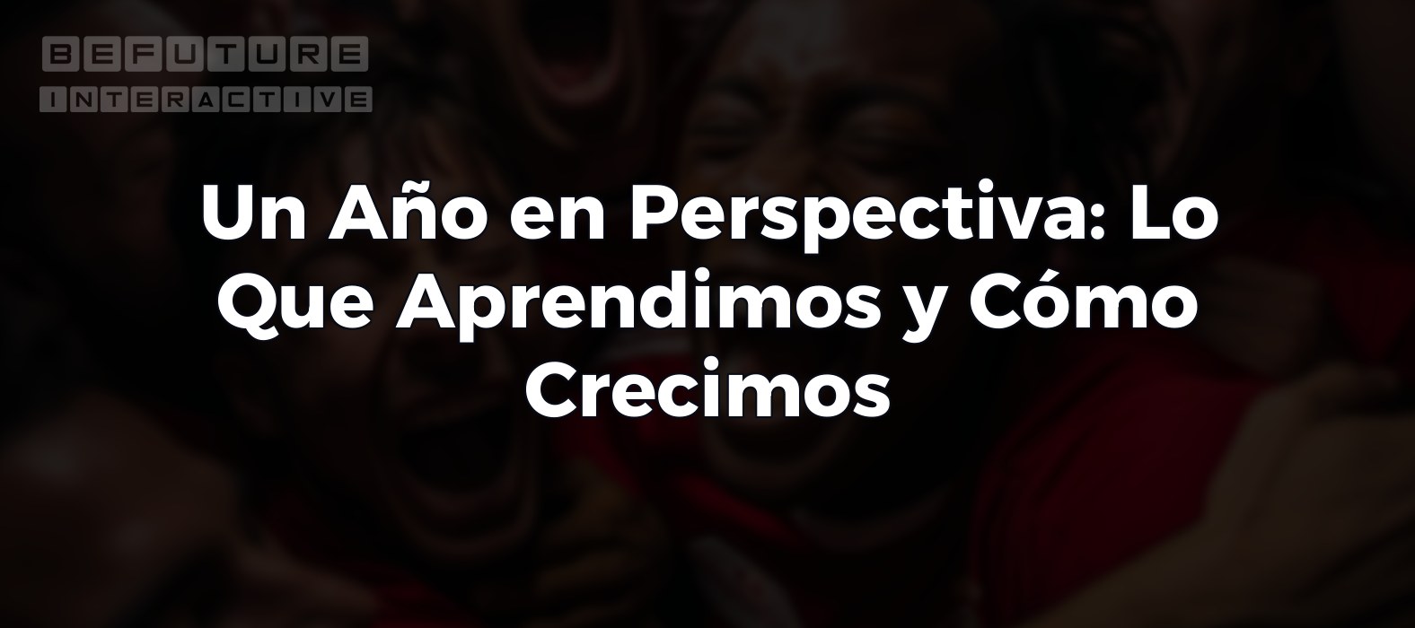 Un Año en Perspectiva: Lo Que Aprendimos y Cómo Crecimos